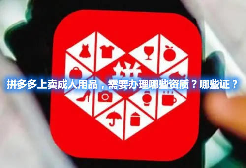 拼多多上賣(mài)成人用品，需要辦理哪些資質(zhì)？哪些證？(圖1)