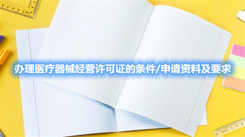 辦理醫(yī)療器械經(jīng)營許可證的條件/申請資料及要求(圖1)