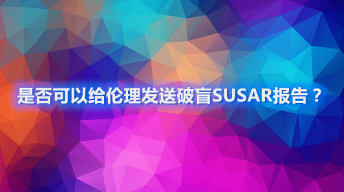 是否可以給倫理發(fā)送破盲SUSAR報告？(圖1)