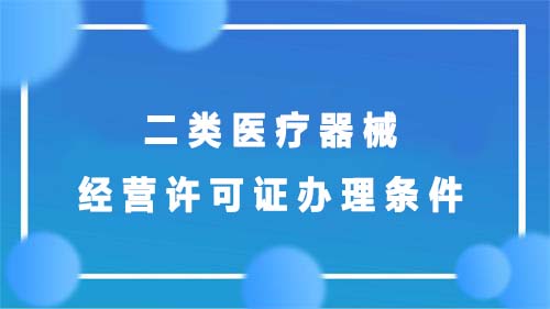 二類醫(yī)療器械經(jīng)營許可證辦理?xiàng)l件(圖1)