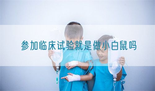 參加臨床試驗就是做小白鼠嗎(圖1)