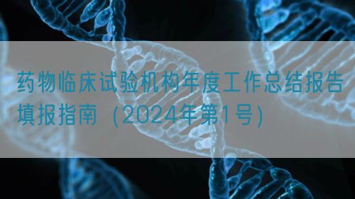 藥物臨床試驗(yàn)機(jī)構(gòu)年度工作總結(jié)報(bào)告填報(bào)指南（2024年第1號）
