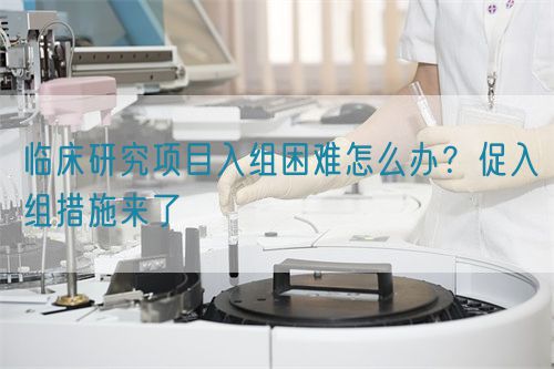 臨床研究項目入組困難怎么辦？促入組措施來了(圖1)