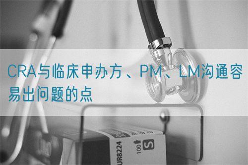 CRA與臨床申辦方、PM、LM溝通容易出問(wèn)題的點(diǎn)(圖1)