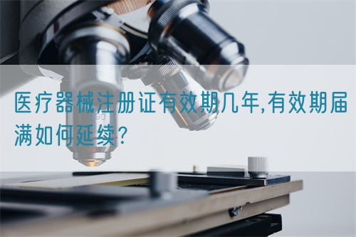 醫(yī)療器械注冊證有效期幾年,有效期屆滿如何延續(xù)？