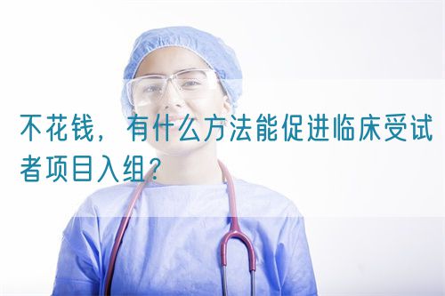 不花錢，有什么方法能促進(jìn)臨床受試者項(xiàng)目入組？(圖1)