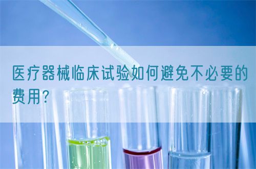 醫(yī)療器械臨床試驗(yàn)如何避免不必要的費(fèi)用？(圖1)