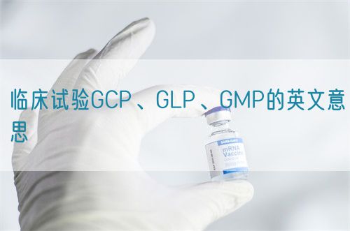 臨床試驗(yàn)GCP、GLP、GMP的英文意思(圖1)