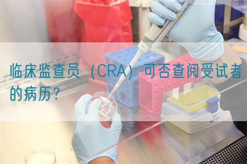 臨床監(jiān)查員（CRA）可否查閱受試者的病歷？(圖1)