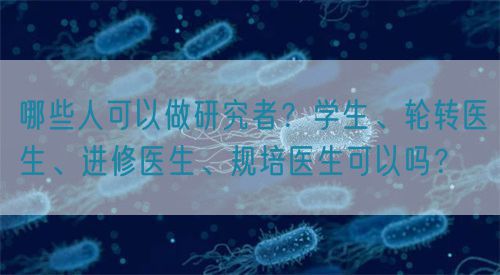 哪些人可以做研究者？學(xué)生、輪轉(zhuǎn)醫(yī)生、進(jìn)修醫(yī)生、規(guī)培醫(yī)生可以嗎？(圖1)