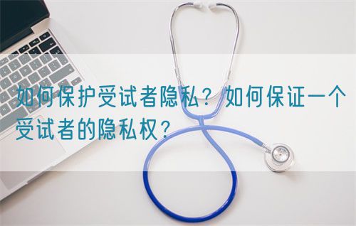 如何保護(hù)受試者隱私？如何保證一個(gè)受試者的隱私權(quán)？(圖1)