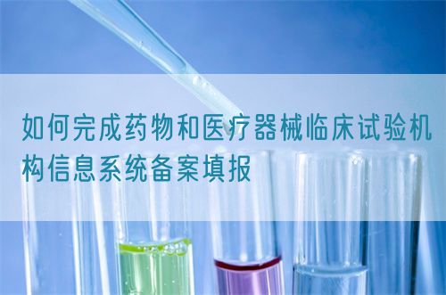 如何完成藥物和醫(yī)療器械臨床試驗機(jī)構(gòu)信息系統(tǒng)備案填報(圖1)