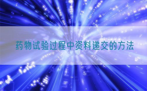 藥物試驗(yàn)過(guò)程中資料遞交的方法(圖1)