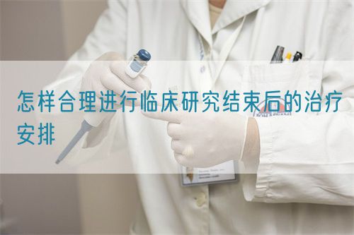 怎樣合理進行臨床研究結束后的治療安排(圖1)