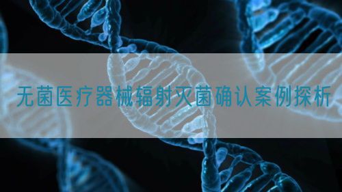 無菌醫(yī)療器械輻射滅菌確認案例探析(圖1)