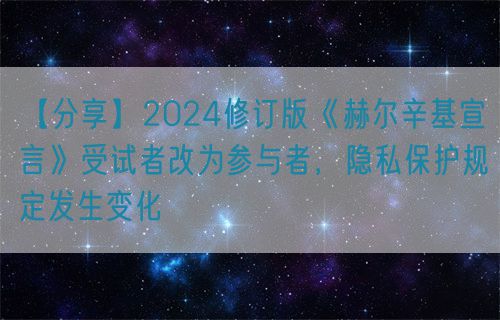 【分享】2024修訂版《赫爾辛基宣言》受試者改為參與者，隱私保護(hù)規(guī)定發(fā)生變化(圖1)