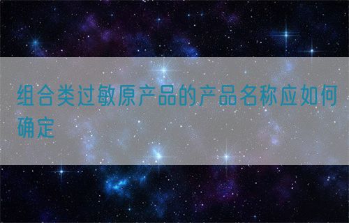 組合類過(guò)敏原產(chǎn)品的產(chǎn)品名稱應(yīng)如何確定(圖1)