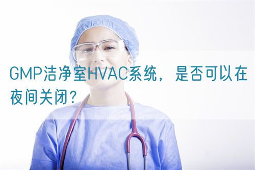 GMP潔凈室HVAC系統(tǒng)，是否可以在夜間關(guān)閉？(圖1)