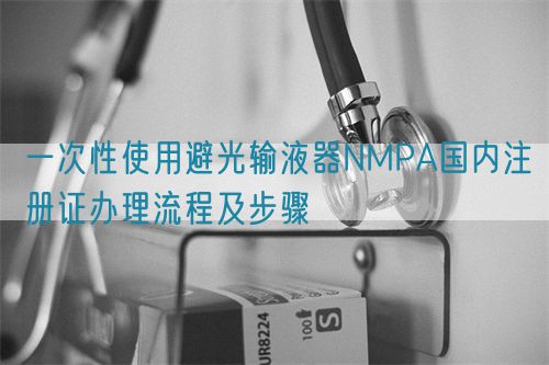 一次性使用避光輸液器NMPA國(guó)內(nèi)注冊(cè)證辦理流程及步驟(圖1)