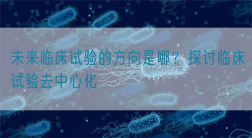 未來臨床試驗(yàn)的方向是哪？探討臨床試驗(yàn)去中心化(圖1)