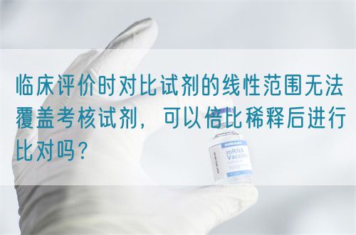 臨床評(píng)價(jià)時(shí)對(duì)比試劑的線性范圍無(wú)法覆蓋考核試劑，可以倍比稀釋后進(jìn)行比對(duì)嗎？