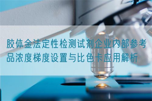 膠體金法定性檢測(cè)試劑企業(yè)內(nèi)部參考品濃度梯度設(shè)置與比色卡應(yīng)用解析