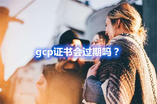 gcp證書會(huì)過期嗎？(圖1)