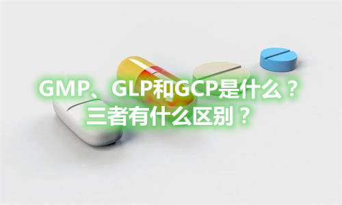 GMP、GLP和GCP是什么？有什么區(qū)別？(圖1)